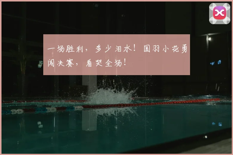 一场胜利,多少泪水!国羽小花勇闯决赛,看哭全场!