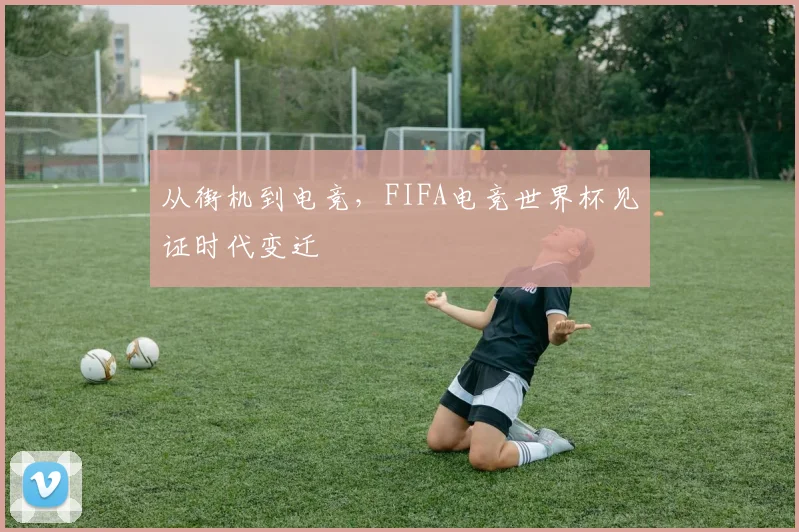 从街机到电竞,FIFA电竞世界杯见证时代变迁