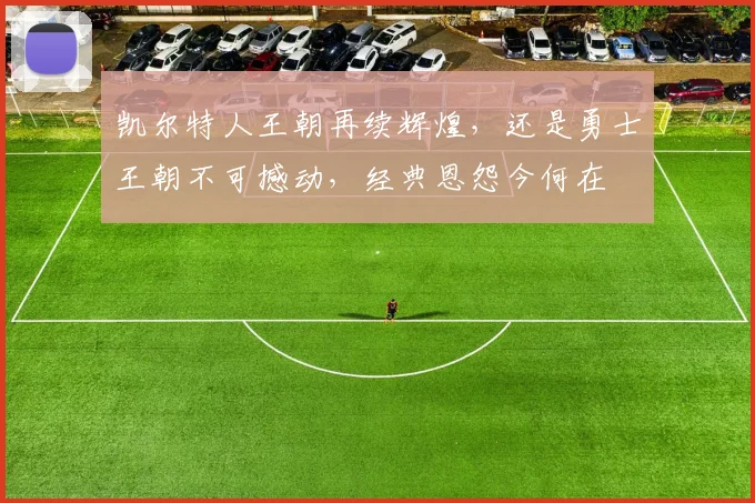 凯尔特人王朝再续辉煌，还是勇士王朝不可撼动，经典恩怨今何在