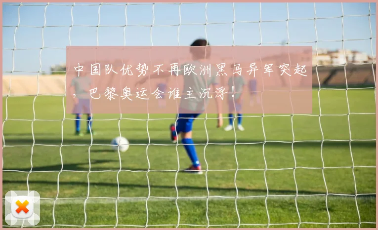 中国队优势不再欧洲黑马异军突起,巴黎奥运会谁主沉浮!